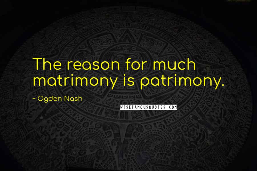 Ogden Nash Quotes: The reason for much matrimony is patrimony.