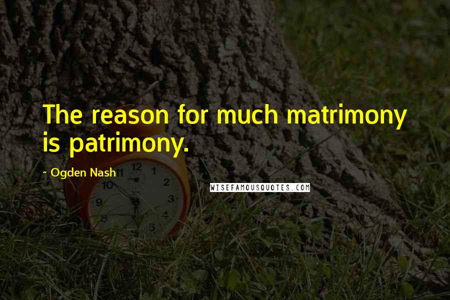 Ogden Nash Quotes: The reason for much matrimony is patrimony.