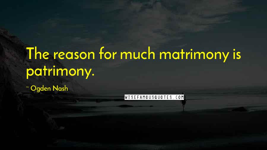 Ogden Nash Quotes: The reason for much matrimony is patrimony.