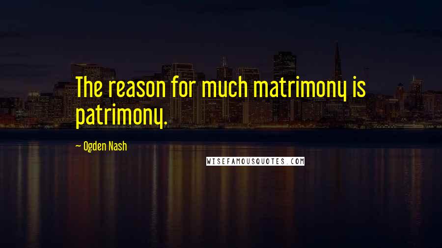 Ogden Nash Quotes: The reason for much matrimony is patrimony.