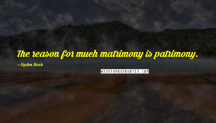 Ogden Nash Quotes: The reason for much matrimony is patrimony.