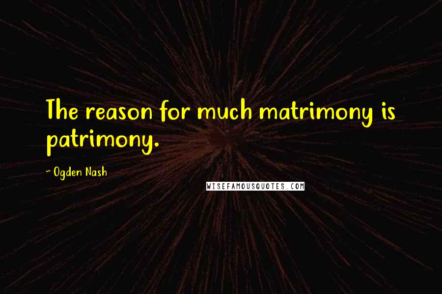 Ogden Nash Quotes: The reason for much matrimony is patrimony.