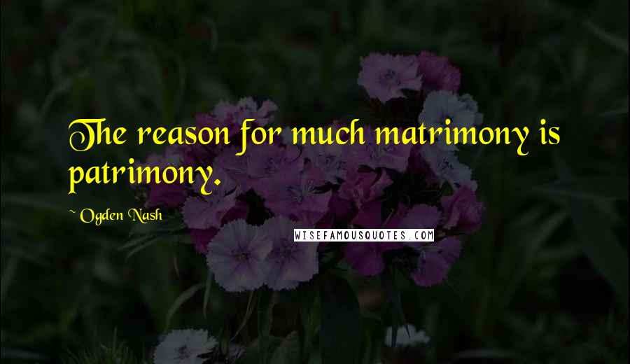 Ogden Nash Quotes: The reason for much matrimony is patrimony.