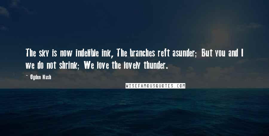 Ogden Nash Quotes: The sky is now indelible ink, The branches reft asunder; But you and I we do not shrink; We love the lovely thunder.