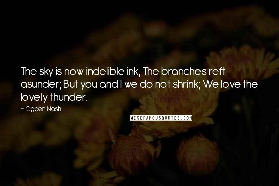 Ogden Nash Quotes: The sky is now indelible ink, The branches reft asunder; But you and I we do not shrink; We love the lovely thunder.