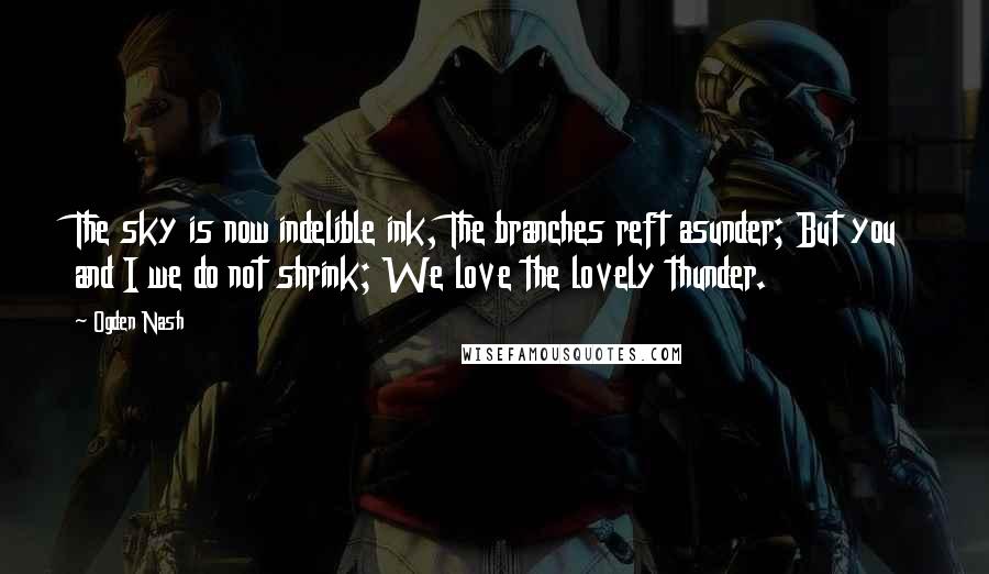 Ogden Nash Quotes: The sky is now indelible ink, The branches reft asunder; But you and I we do not shrink; We love the lovely thunder.