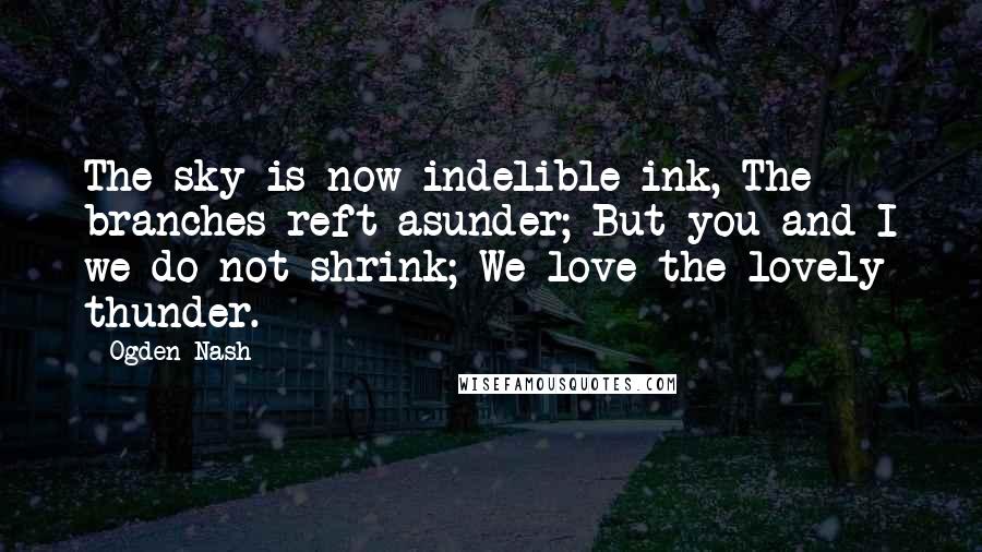 Ogden Nash Quotes: The sky is now indelible ink, The branches reft asunder; But you and I we do not shrink; We love the lovely thunder.