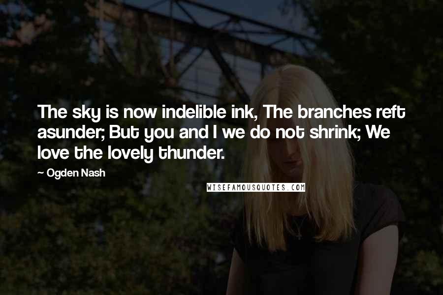 Ogden Nash Quotes: The sky is now indelible ink, The branches reft asunder; But you and I we do not shrink; We love the lovely thunder.