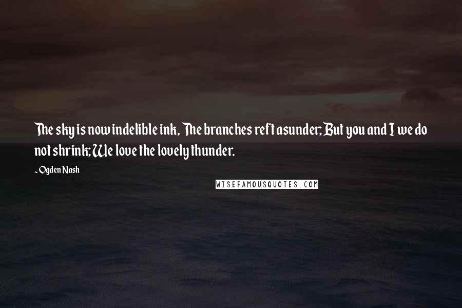 Ogden Nash Quotes: The sky is now indelible ink, The branches reft asunder; But you and I we do not shrink; We love the lovely thunder.