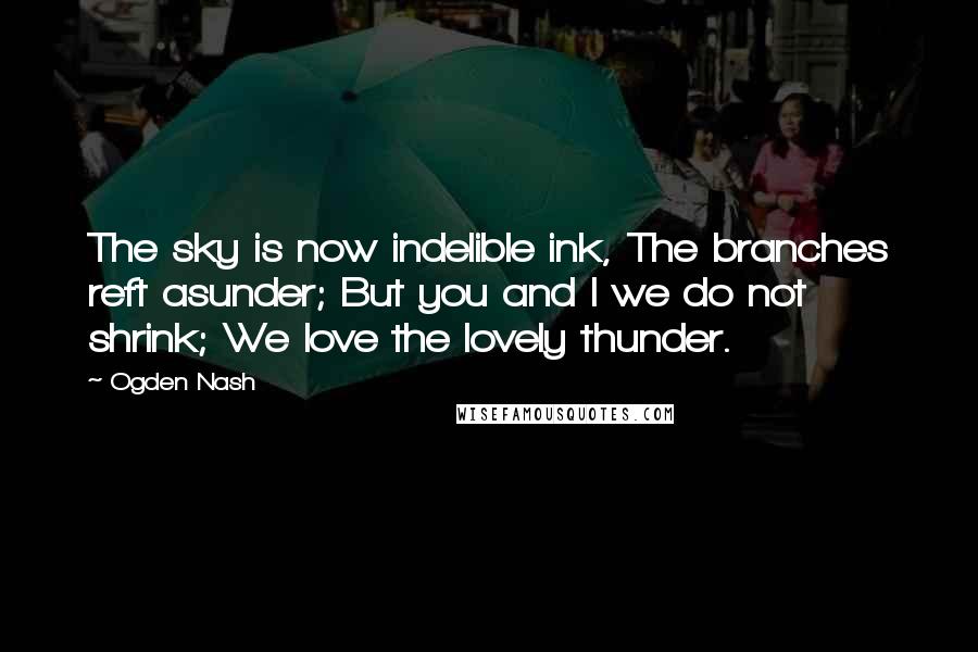 Ogden Nash Quotes: The sky is now indelible ink, The branches reft asunder; But you and I we do not shrink; We love the lovely thunder.