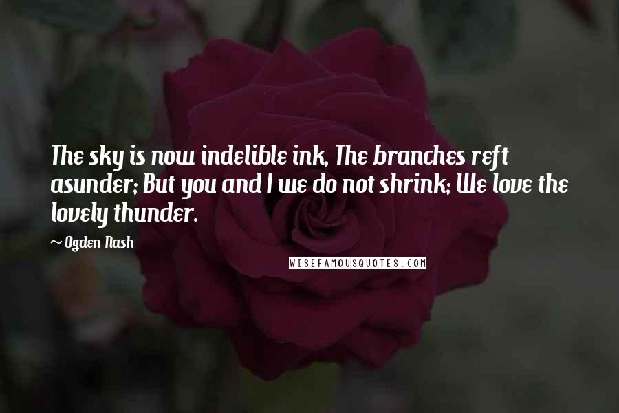 Ogden Nash Quotes: The sky is now indelible ink, The branches reft asunder; But you and I we do not shrink; We love the lovely thunder.