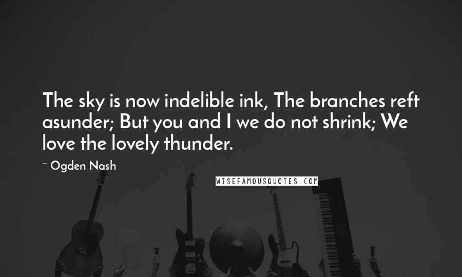 Ogden Nash Quotes: The sky is now indelible ink, The branches reft asunder; But you and I we do not shrink; We love the lovely thunder.