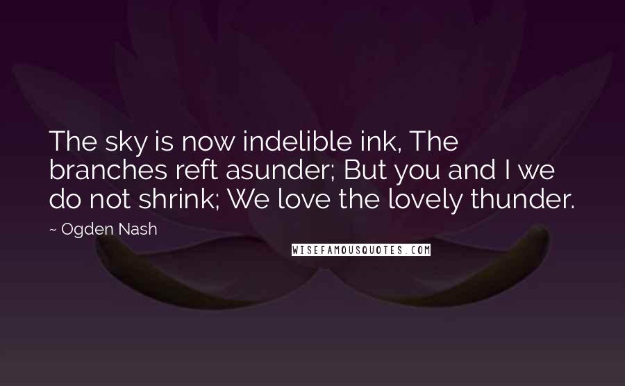 Ogden Nash Quotes: The sky is now indelible ink, The branches reft asunder; But you and I we do not shrink; We love the lovely thunder.