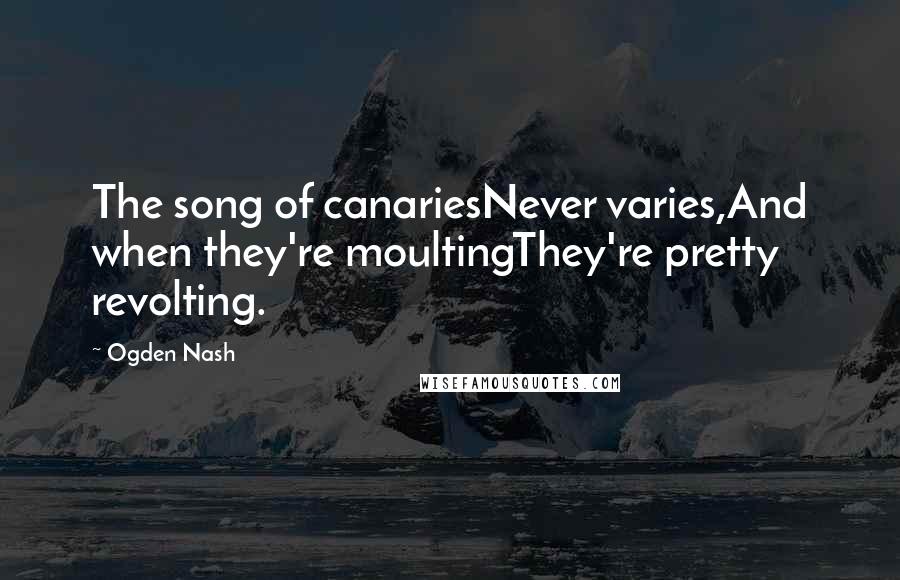 Ogden Nash Quotes: The song of canariesNever varies,And when they're moultingThey're pretty revolting.