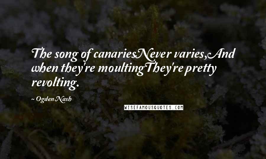 Ogden Nash Quotes: The song of canariesNever varies,And when they're moultingThey're pretty revolting.