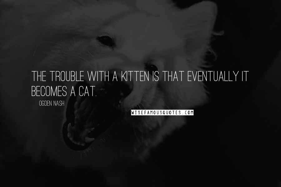 Ogden Nash Quotes: The trouble with a kitten is that eventually it becomes a cat.