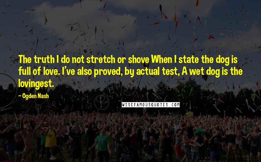 Ogden Nash Quotes: The truth I do not stretch or shove When I state the dog is full of love. I've also proved, by actual test, A wet dog is the lovingest.