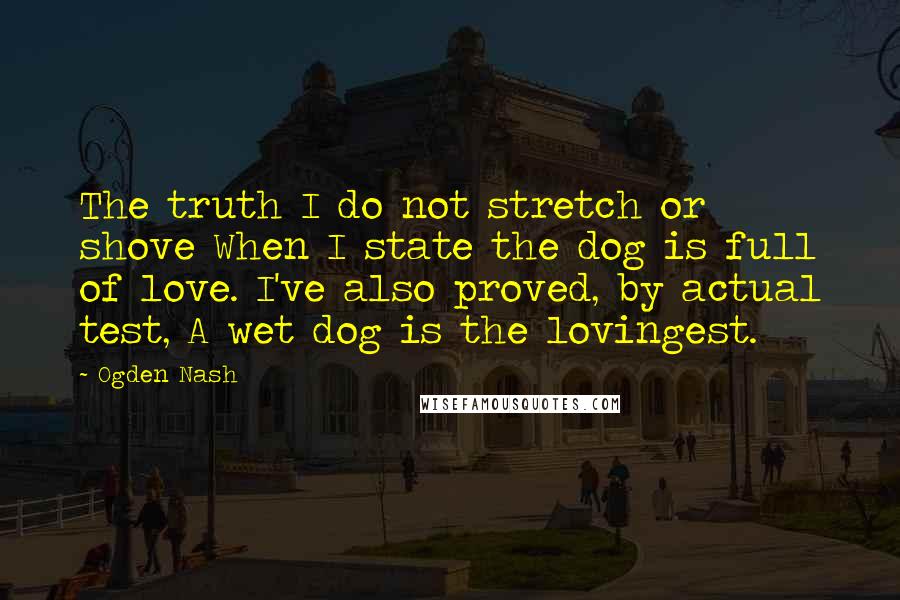 Ogden Nash Quotes: The truth I do not stretch or shove When I state the dog is full of love. I've also proved, by actual test, A wet dog is the lovingest.
