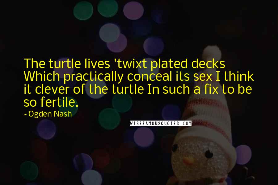 Ogden Nash Quotes: The turtle lives 'twixt plated decks Which practically conceal its sex I think it clever of the turtle In such a fix to be so fertile.