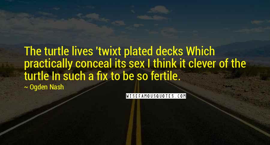 Ogden Nash Quotes: The turtle lives 'twixt plated decks Which practically conceal its sex I think it clever of the turtle In such a fix to be so fertile.