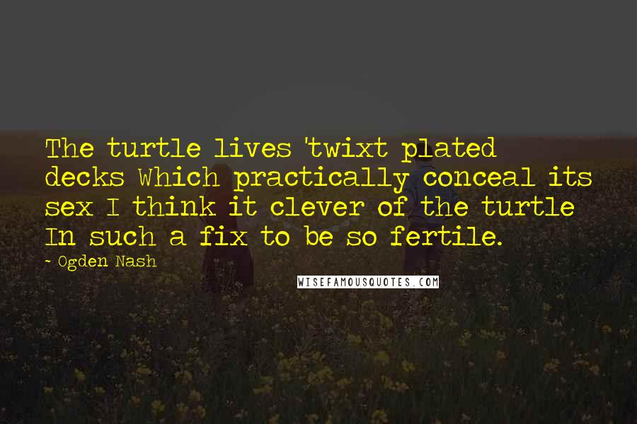 Ogden Nash Quotes: The turtle lives 'twixt plated decks Which practically conceal its sex I think it clever of the turtle In such a fix to be so fertile.