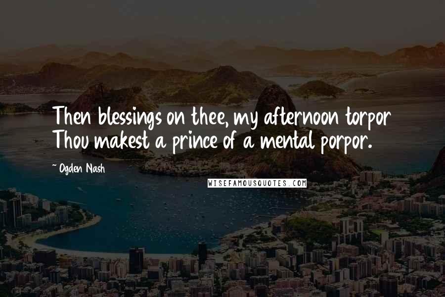 Ogden Nash Quotes: Then blessings on thee, my afternoon torpor Thou makest a prince of a mental porpor.