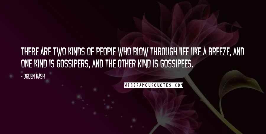 Ogden Nash Quotes: There are two kinds of people who blow through life like a breeze, And one kind is gossipers, and the other kind is gossipees.