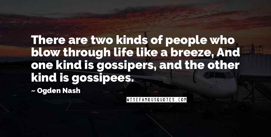 Ogden Nash Quotes: There are two kinds of people who blow through life like a breeze, And one kind is gossipers, and the other kind is gossipees.