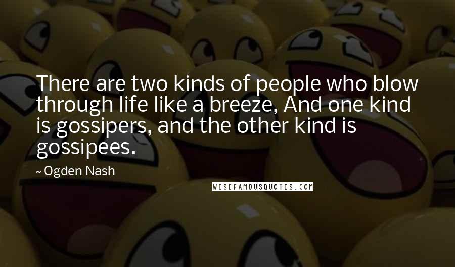 Ogden Nash Quotes: There are two kinds of people who blow through life like a breeze, And one kind is gossipers, and the other kind is gossipees.
