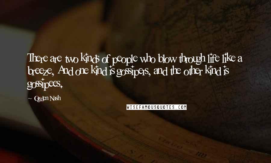 Ogden Nash Quotes: There are two kinds of people who blow through life like a breeze, And one kind is gossipers, and the other kind is gossipees.