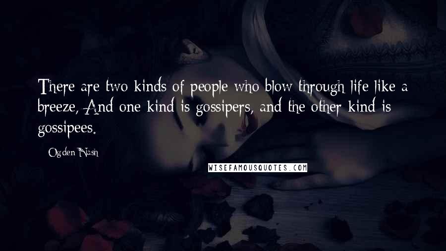 Ogden Nash Quotes: There are two kinds of people who blow through life like a breeze, And one kind is gossipers, and the other kind is gossipees.