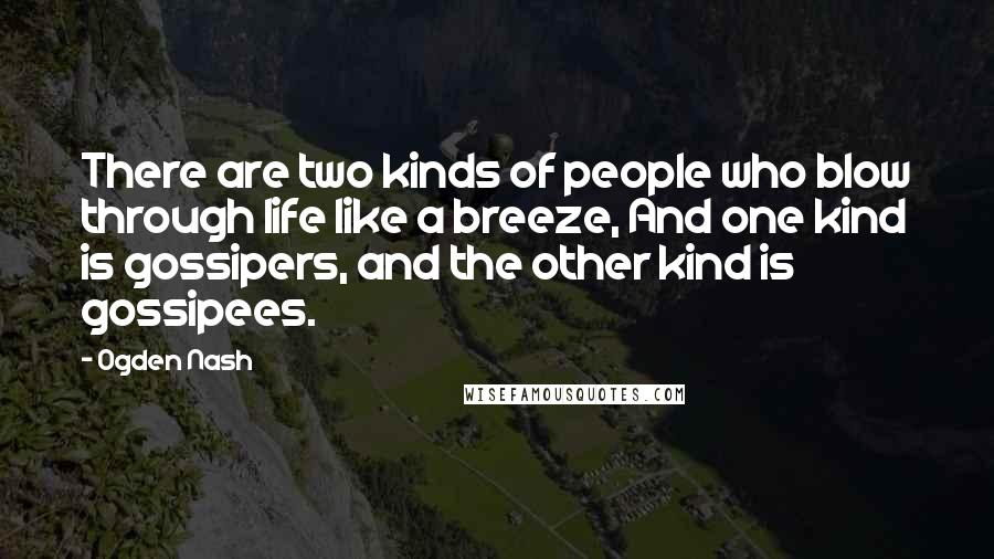 Ogden Nash Quotes: There are two kinds of people who blow through life like a breeze, And one kind is gossipers, and the other kind is gossipees.