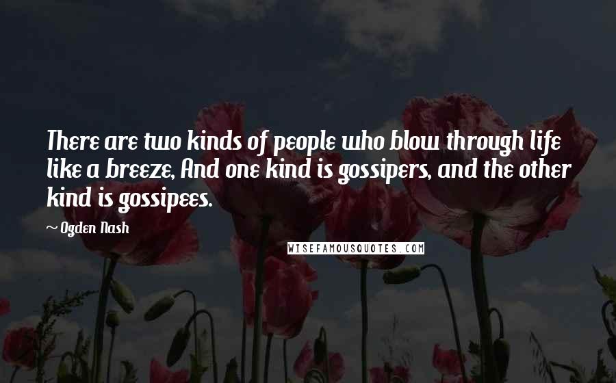 Ogden Nash Quotes: There are two kinds of people who blow through life like a breeze, And one kind is gossipers, and the other kind is gossipees.