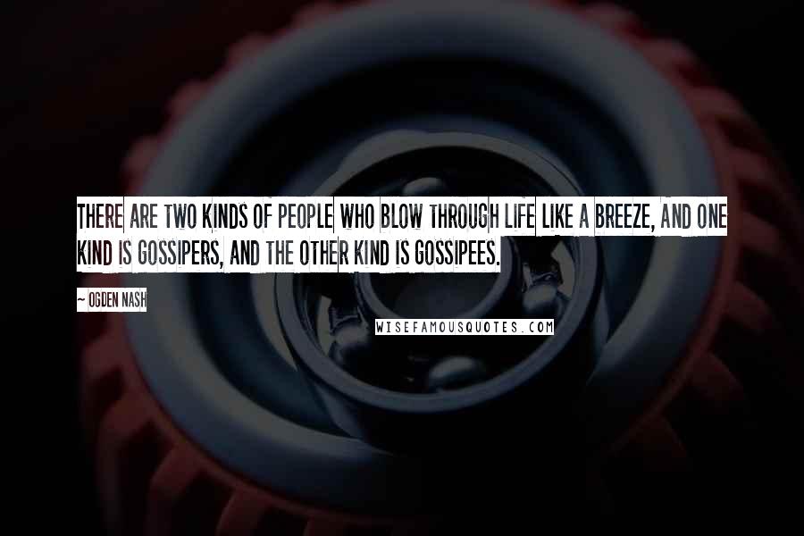 Ogden Nash Quotes: There are two kinds of people who blow through life like a breeze, And one kind is gossipers, and the other kind is gossipees.