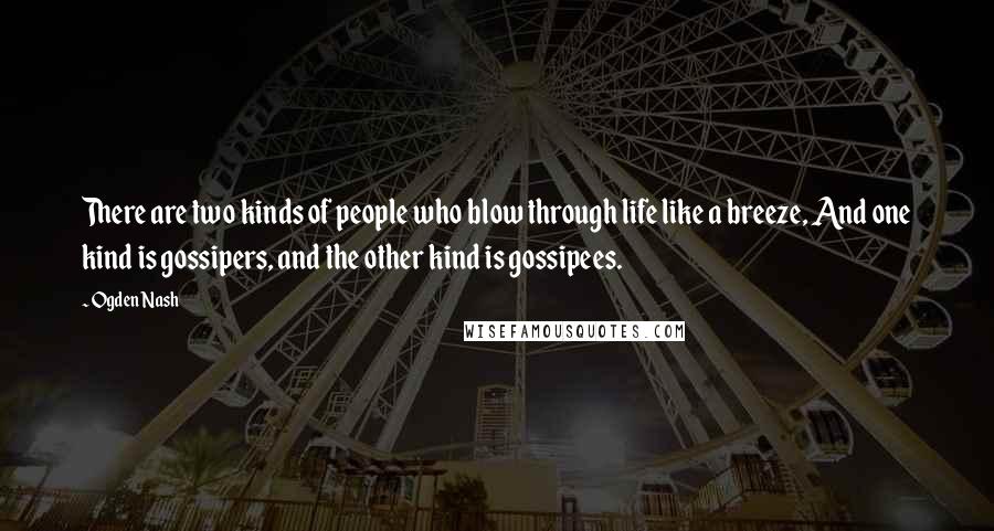 Ogden Nash Quotes: There are two kinds of people who blow through life like a breeze, And one kind is gossipers, and the other kind is gossipees.