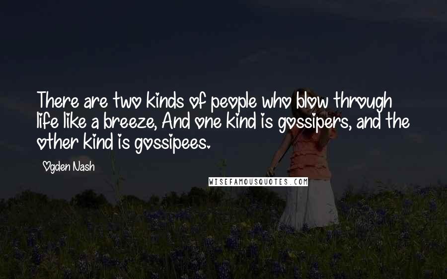 Ogden Nash Quotes: There are two kinds of people who blow through life like a breeze, And one kind is gossipers, and the other kind is gossipees.