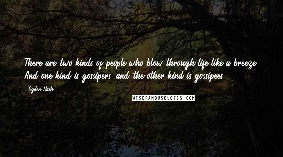 Ogden Nash Quotes: There are two kinds of people who blow through life like a breeze, And one kind is gossipers, and the other kind is gossipees.