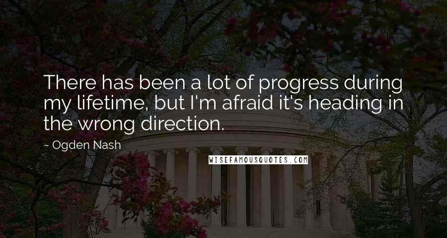 Ogden Nash Quotes: There has been a lot of progress during my lifetime, but I'm afraid it's heading in the wrong direction.