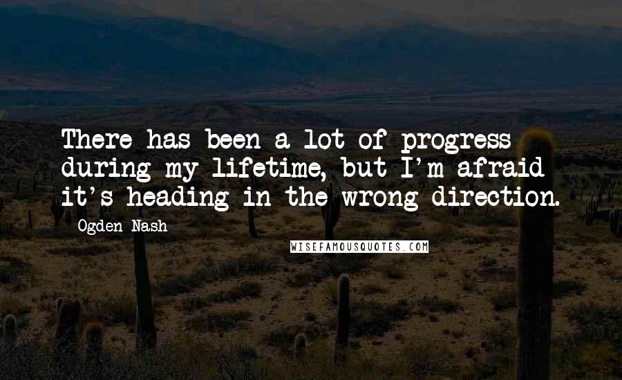 Ogden Nash Quotes: There has been a lot of progress during my lifetime, but I'm afraid it's heading in the wrong direction.