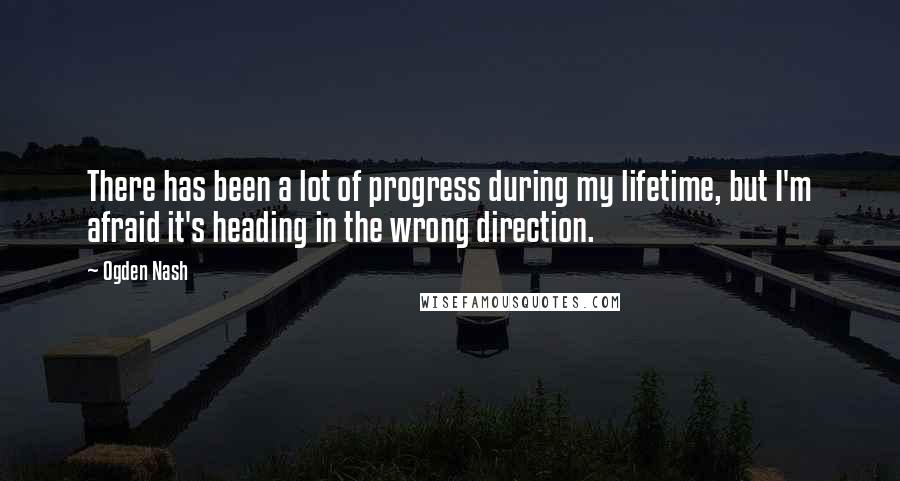 Ogden Nash Quotes: There has been a lot of progress during my lifetime, but I'm afraid it's heading in the wrong direction.