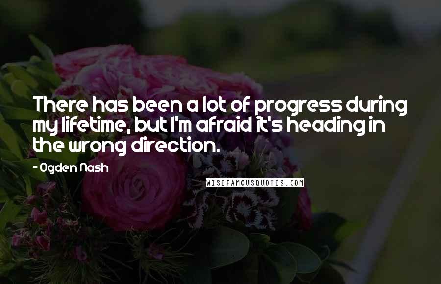 Ogden Nash Quotes: There has been a lot of progress during my lifetime, but I'm afraid it's heading in the wrong direction.