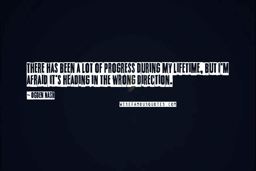 Ogden Nash Quotes: There has been a lot of progress during my lifetime, but I'm afraid it's heading in the wrong direction.