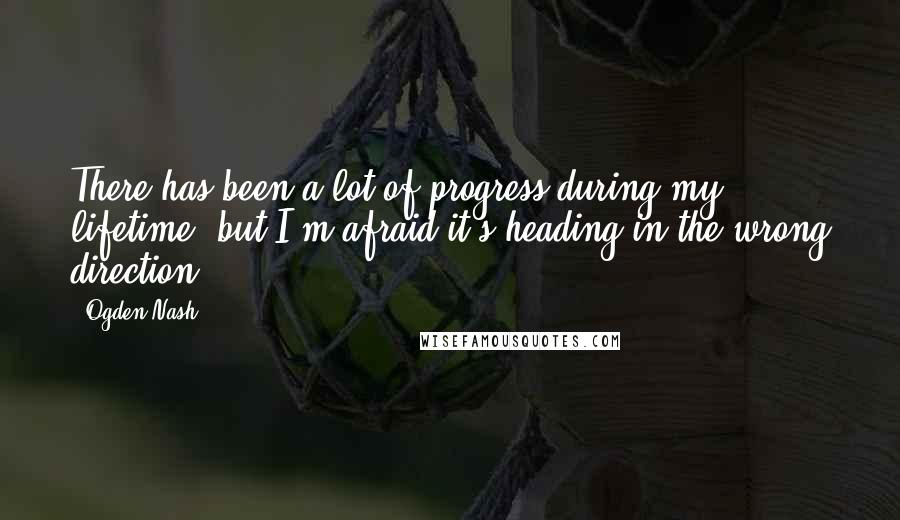 Ogden Nash Quotes: There has been a lot of progress during my lifetime, but I'm afraid it's heading in the wrong direction.