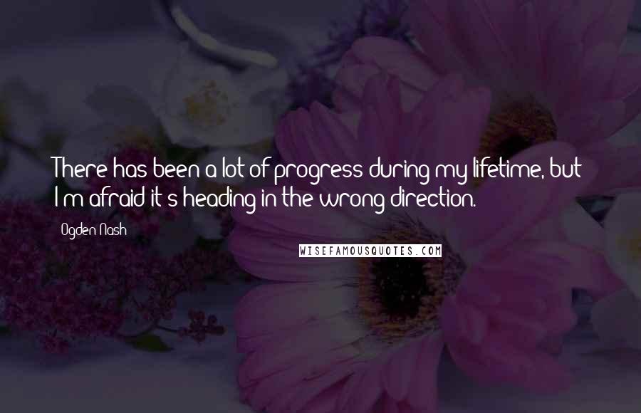 Ogden Nash Quotes: There has been a lot of progress during my lifetime, but I'm afraid it's heading in the wrong direction.