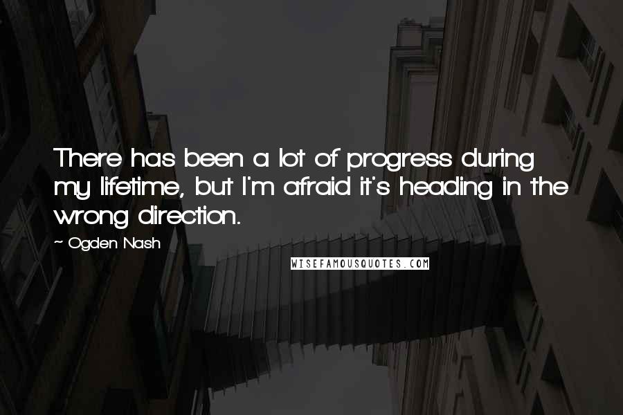 Ogden Nash Quotes: There has been a lot of progress during my lifetime, but I'm afraid it's heading in the wrong direction.