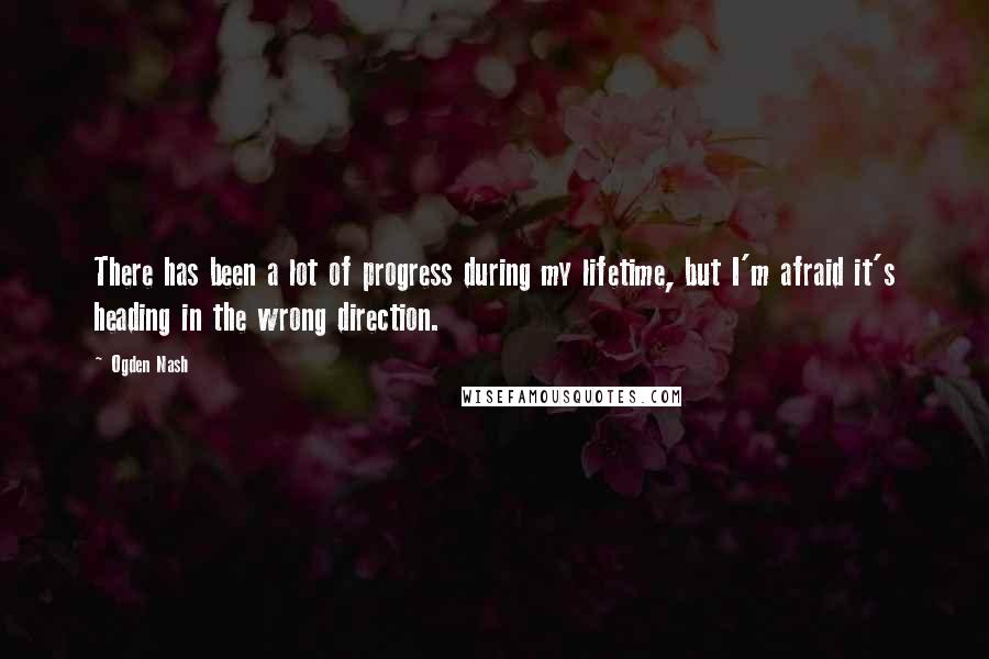 Ogden Nash Quotes: There has been a lot of progress during my lifetime, but I'm afraid it's heading in the wrong direction.