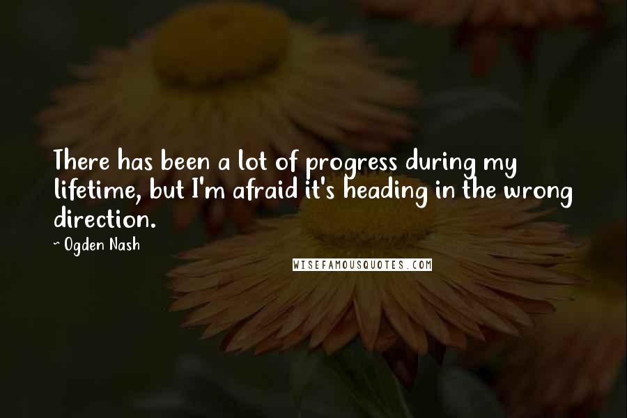 Ogden Nash Quotes: There has been a lot of progress during my lifetime, but I'm afraid it's heading in the wrong direction.