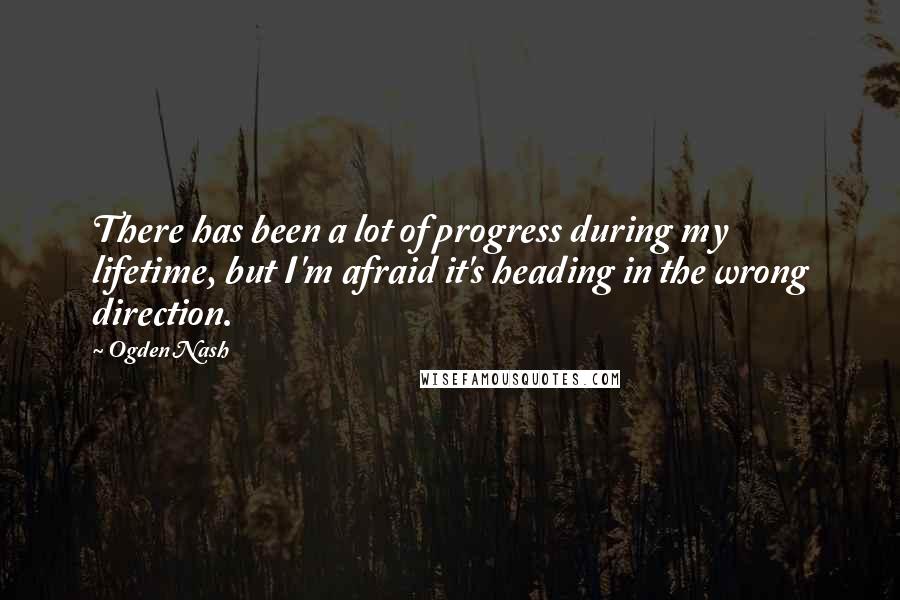 Ogden Nash Quotes: There has been a lot of progress during my lifetime, but I'm afraid it's heading in the wrong direction.