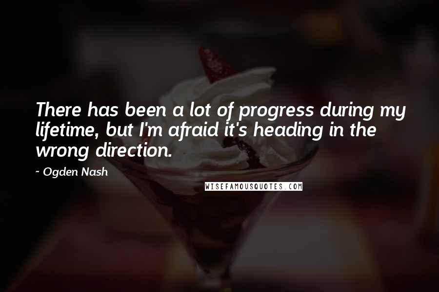 Ogden Nash Quotes: There has been a lot of progress during my lifetime, but I'm afraid it's heading in the wrong direction.