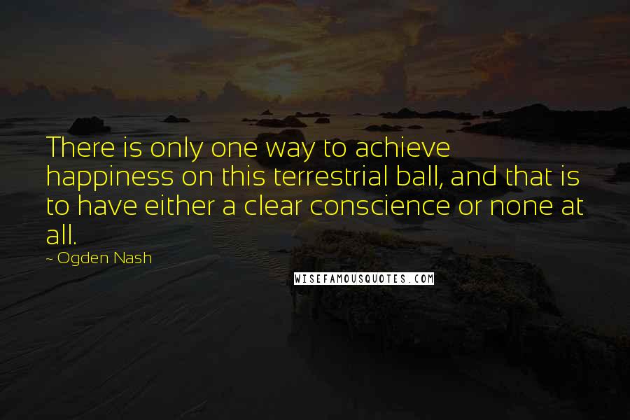 Ogden Nash Quotes: There is only one way to achieve happiness on this terrestrial ball, and that is to have either a clear conscience or none at all.